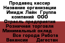 Продавец-кассир › Название организации ­ Имидж Лайн, Группа компаний, ООО › Отрасль предприятия ­ Розничная торговля › Минимальный оклад ­ 25 000 - Все города Работа » Вакансии   . Дагестан респ.,Кизилюрт г.